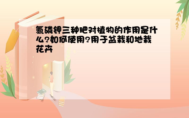 氮磷钾三种肥对植物的作用是什么?如何使用?用于盆栽和地栽花卉