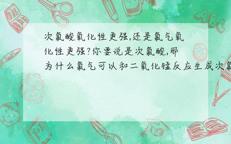 次氯酸氧化性更强,还是氯气氧化性更强?你要说是次氯酸,那为什么氯气可以和二氧化锰反应生成次氯酸?困扰我多年的问题,