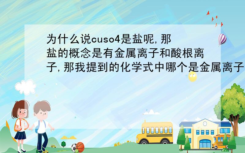 为什么说cuso4是盐呢,那盐的概念是有金属离子和酸根离子,那我提到的化学式中哪个是金属离子哪个是酸根离子