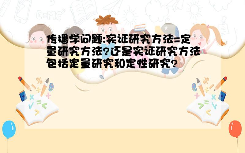 传播学问题:实证研究方法=定量研究方法?还是实证研究方法包括定量研究和定性研究?