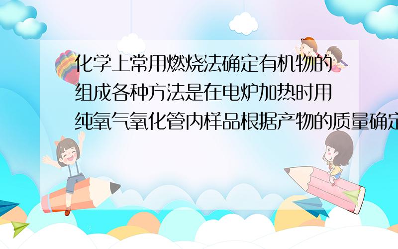 化学上常用燃烧法确定有机物的组成各种方法是在电炉加热时用纯氧气氧化管内样品根据产物的质量确定有机物的