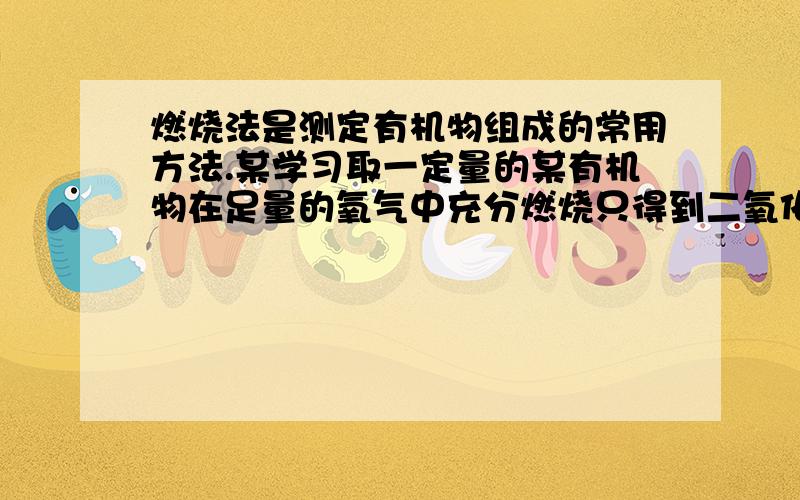 燃烧法是测定有机物组成的常用方法.某学习取一定量的某有机物在足量的氧气中充分燃烧只得到二氧化碳和水.根据质量守恒定律判断该有机物的组成正确的是：A.只含有C、H两种元素.B.含有C