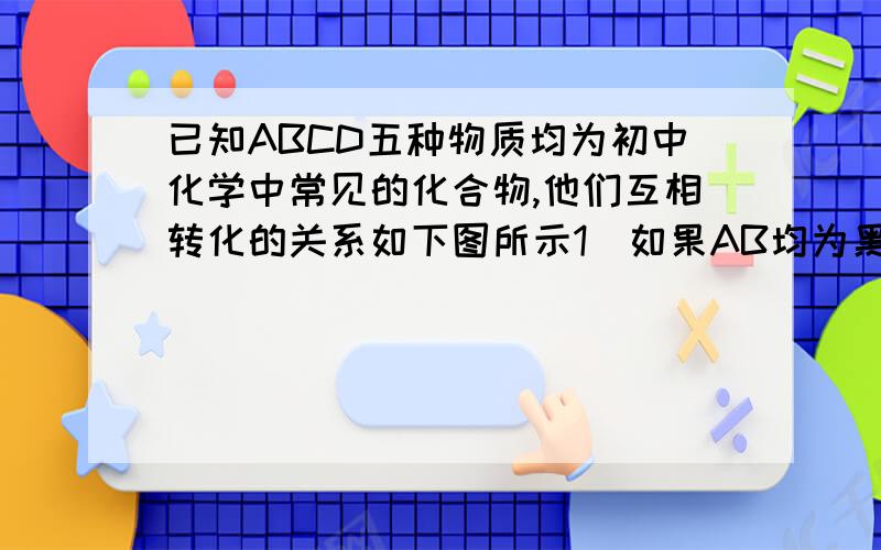 已知ABCD五种物质均为初中化学中常见的化合物,他们互相转化的关系如下图所示1）如果AB均为黑色固体,C是造成温室效应的主要气体,则E的化学式为（ ）A与B反应的化学方程式为（ ）2）如果C