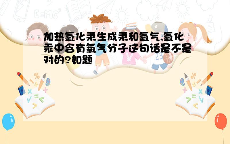 加热氧化汞生成汞和氧气,氧化汞中含有氧气分子这句话是不是对的?如题