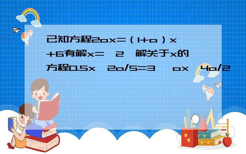 已知方程2ax=（1+a）x+6有解x=—2,解关于x的方程0.5x—2a/5=3— ax—4a/2