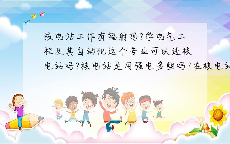 核电站工作有辐射吗?学电气工程及其自动化这个专业可以进核电站吗?核电站是用强电多些吗?在核电站做有关电的工作,会有核辐射的担心吗?