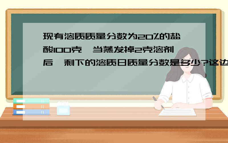 现有溶质质量分数为20%的盐酸100克,当蒸发掉2克溶剂后,剩下的溶质日质量分数是多少?这边有四个选项A.大于20% B.等于20% C.小于20% D.无法确定