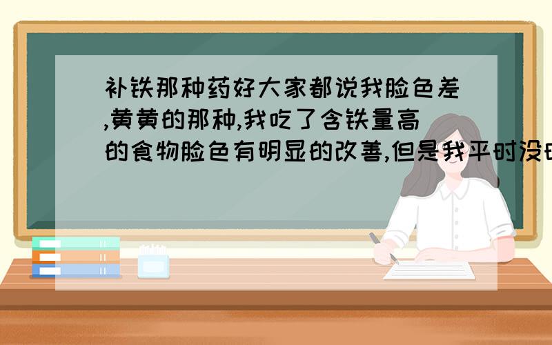 补铁那种药好大家都说我脸色差,黄黄的那种,我吃了含铁量高的食物脸色有明显的改善,但是我平时没时间烧,我打算吃点药,我发现药店有两种补铁的药,一种是亚硫酸铁,一种是琥珀亚铁（可能