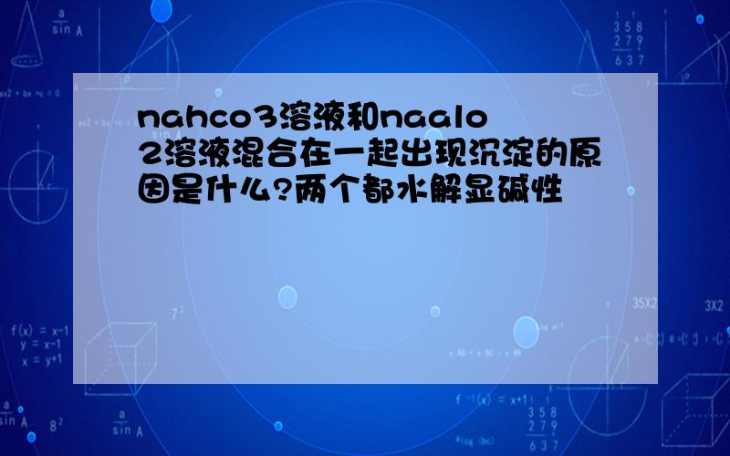 nahco3溶液和naalo2溶液混合在一起出现沉淀的原因是什么?两个都水解显碱性