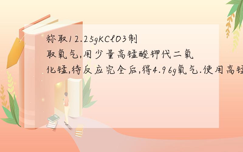 称取12.25gKClO3制取氧气,用少量高锰酸钾代二氧化锰,待反应完全后,得4.96g氧气.使用高锰酸钾质量?