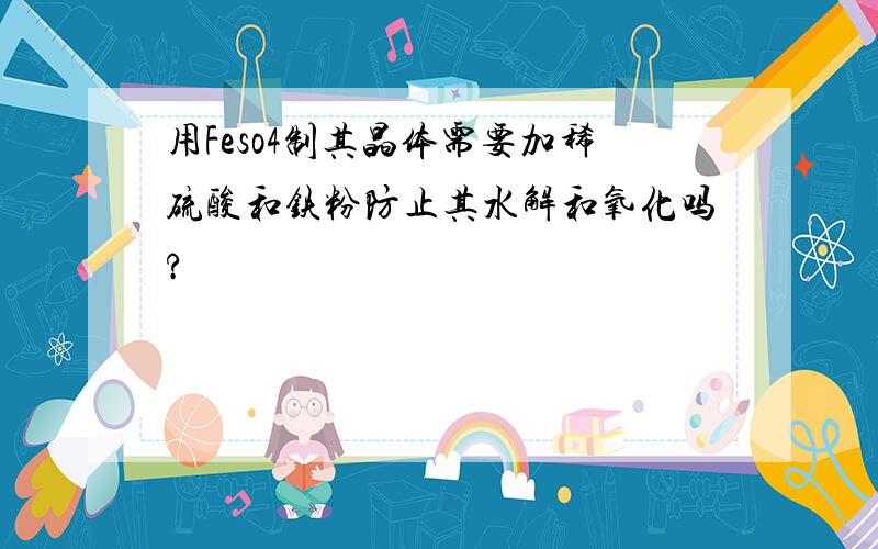 用Feso4制其晶体需要加稀硫酸和铁粉防止其水解和氧化吗?