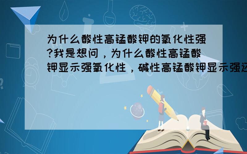 为什么酸性高锰酸钾的氧化性强?我是想问，为什么酸性高锰酸钾显示强氧化性，碱性高锰酸钾显示强还原性