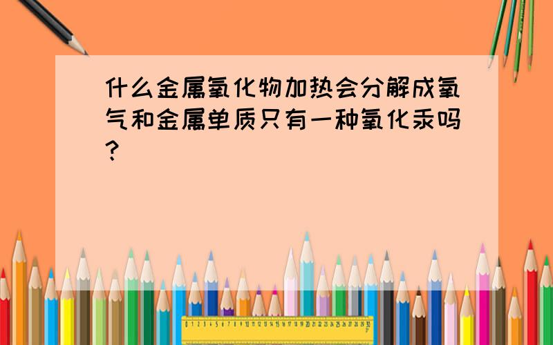 什么金属氧化物加热会分解成氧气和金属单质只有一种氧化汞吗？