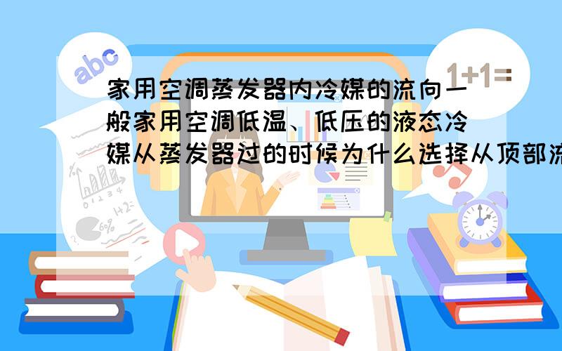 家用空调蒸发器内冷媒的流向一般家用空调低温、低压的液态冷媒从蒸发器过的时候为什么选择从顶部流入,底部流出,而不是从底部流入呢?从液态变成气态的原理上讲,从底部流入蒸发后顶部