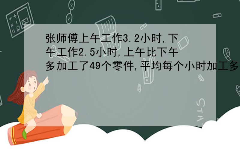 张师傅上午工作3.2小时,下午工作2.5小时,上午比下午多加工了49个零件,平均每个小时加工多少个?