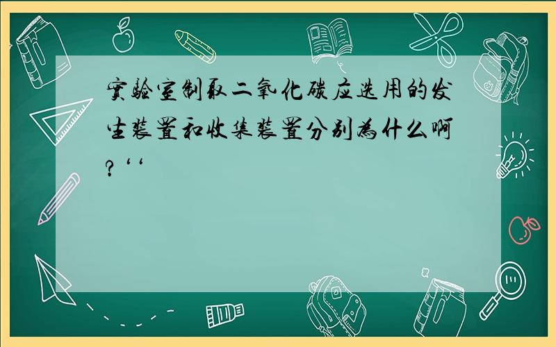 实验室制取二氧化碳应选用的发生装置和收集装置分别为什么啊?‘‘