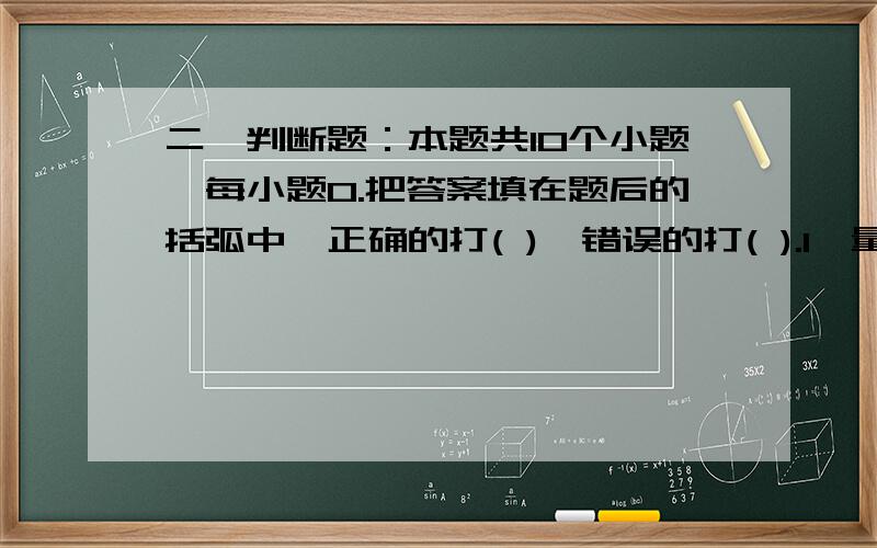 二、判断题：本题共10个小题,每小题0.把答案填在题后的括弧中,正确的打( ),错误的打( ).1、量筒可以用来溶解物质,也可以用作反应容器.（ ）2、任何化学试剂都不能品尝.（ ）3、饱和溶液就