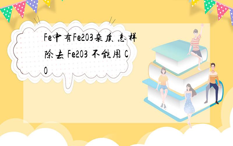 Fe中有Fe2O3杂质 怎样除去 Fe2O3 不能用 CO