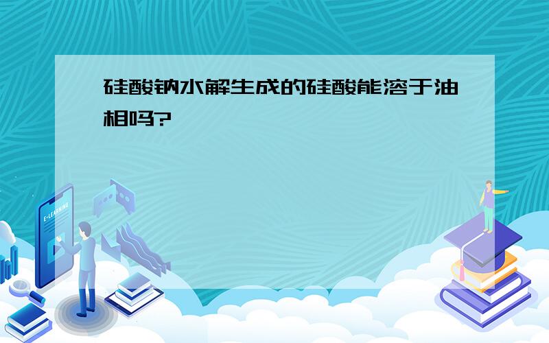 硅酸钠水解生成的硅酸能溶于油相吗?