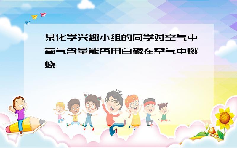 某化学兴趣小组的同学对空气中氧气含量能否用白磷在空气中燃烧