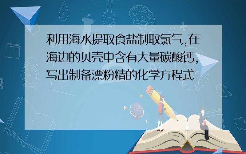 利用海水提取食盐制取氯气,在海边的贝壳中含有大量碳酸钙,写出制备漂粉精的化学方程式