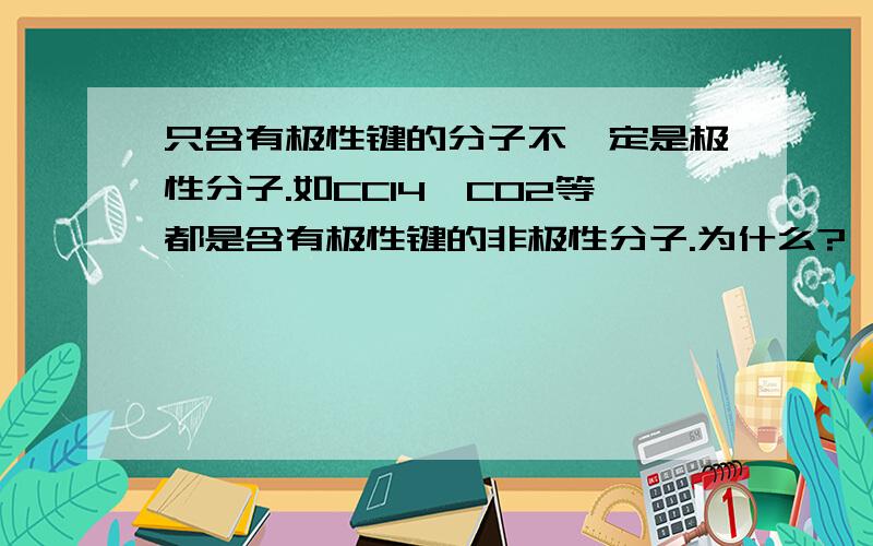 只含有极性键的分子不一定是极性分子.如CCl4、CO2等都是含有极性键的非极性分子.为什么?