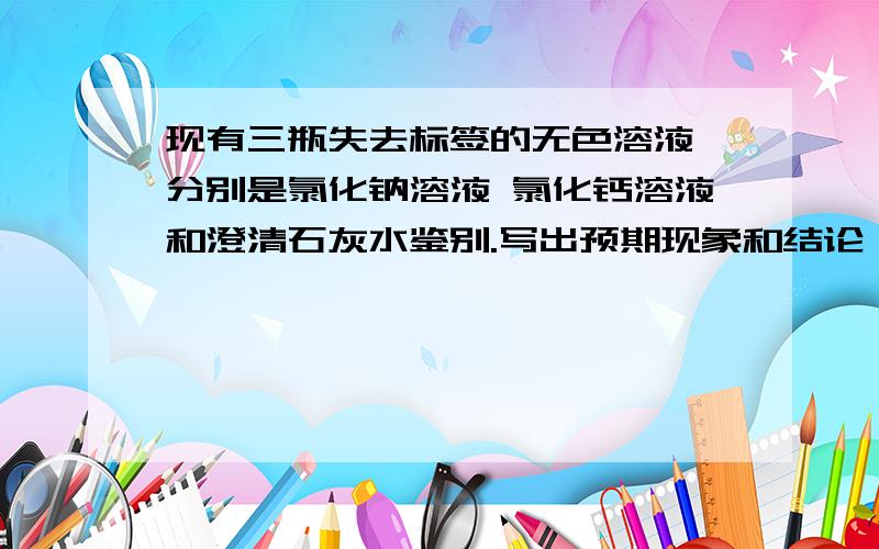 现有三瓶失去标签的无色溶液 分别是氯化钠溶液 氯化钙溶液和澄清石灰水鉴别.写出预期现象和结论