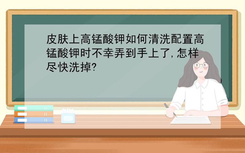 皮肤上高锰酸钾如何清洗配置高锰酸钾时不幸弄到手上了,怎样尽快洗掉?