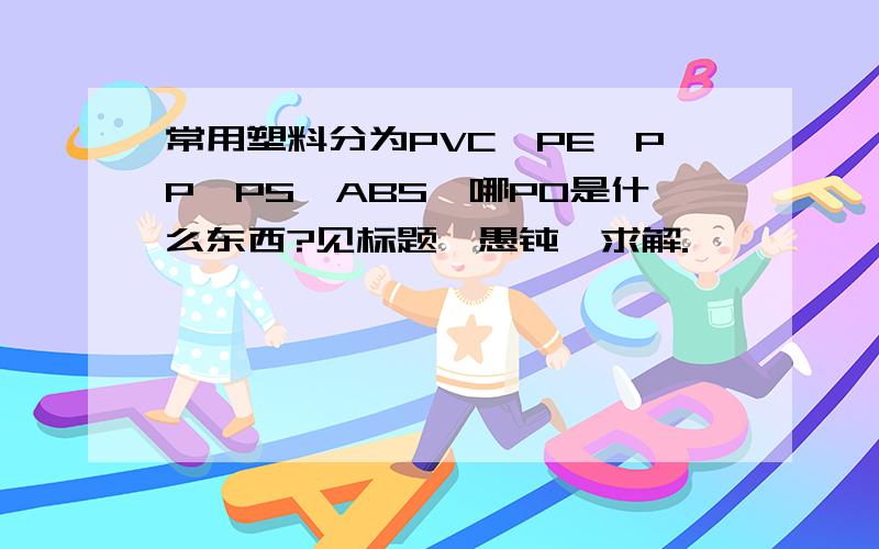 常用塑料分为PVC,PE,PP,PS,ABS,哪PO是什么东西?见标题,愚钝,求解.