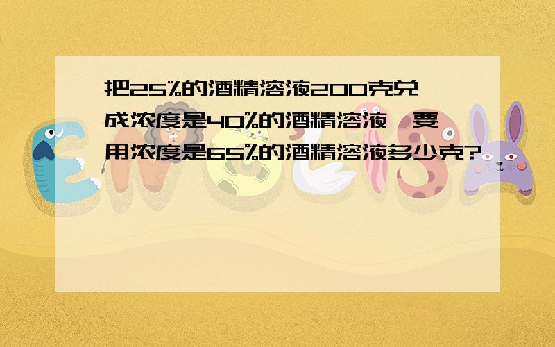 把25%的酒精溶液200克兑成浓度是40%的酒精溶液,要用浓度是65%的酒精溶液多少克?