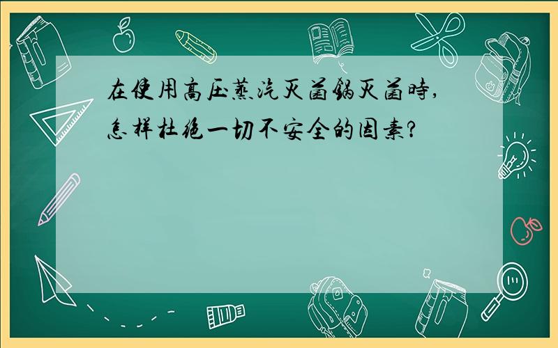 在使用高压蒸汽灭菌锅灭菌时,怎样杜绝一切不安全的因素?