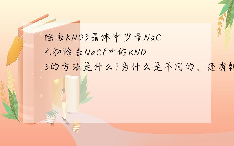 除去KNO3晶体中少量NaCl,和除去NaCl中的KNO3的方法是什么?为什么是不同的、还有就是什么时候用还有就是什么时候用蒸发结晶,什么时候冷却结晶啊.我总是分不清楚的