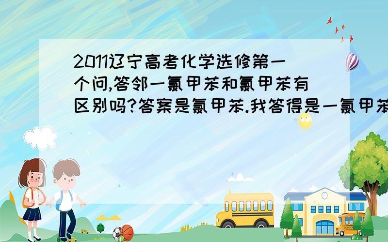 2011辽宁高考化学选修第一个问,答邻一氯甲苯和氯甲苯有区别吗?答案是氯甲苯.我答得是一氯甲苯标准答案是邻氯甲苯我答的是邻一氯甲苯