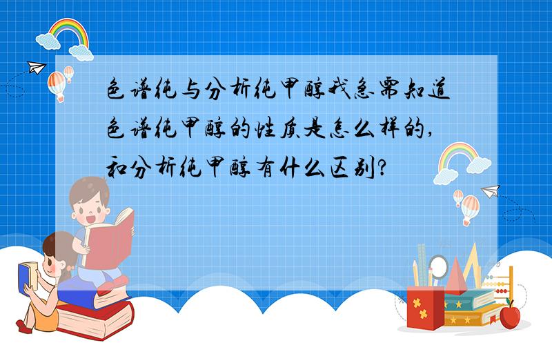 色谱纯与分析纯甲醇我急需知道色谱纯甲醇的性质是怎么样的,和分析纯甲醇有什么区别?