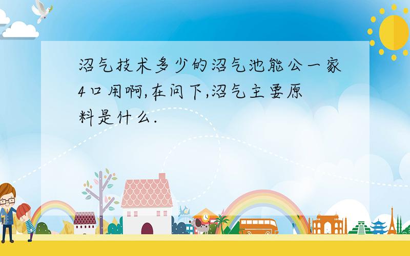 沼气技术多少的沼气池能公一家4口用啊,在问下,沼气主要原料是什么.