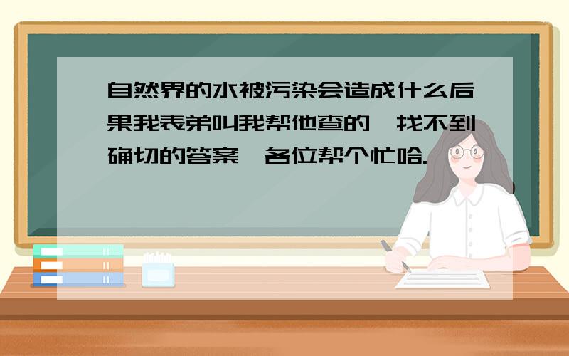 自然界的水被污染会造成什么后果我表弟叫我帮他查的,找不到确切的答案,各位帮个忙哈.