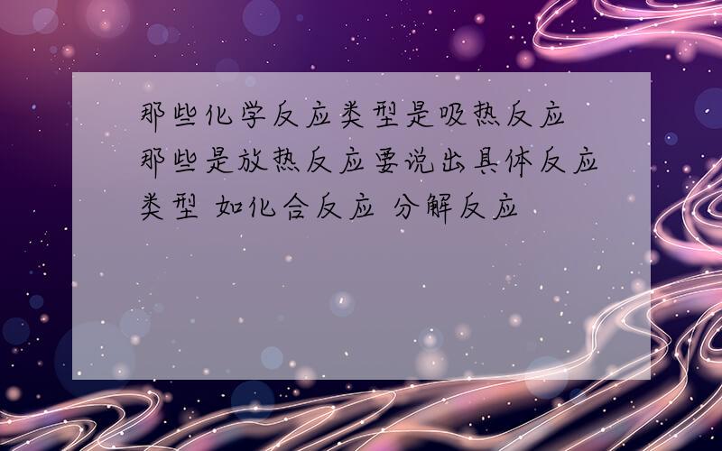 那些化学反应类型是吸热反应 那些是放热反应要说出具体反应类型 如化合反应 分解反应