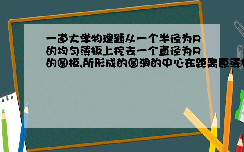 一道大学物理题从一个半径为R的均匀薄板上挖去一个直径为R的圆板,所形成的圆洞的中心在距离原薄板中心的1/2处(如图所示）,所剩余薄板的质量为m.求此时薄板对于通过圆中心而与板面垂直