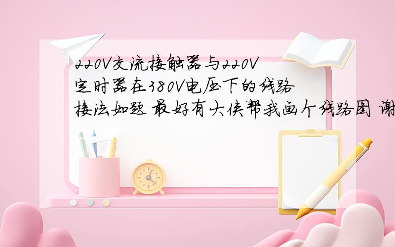 220V交流接触器与220V定时器在380V电压下的线路接法如题 最好有大侠帮我画个线路图 谢谢了!