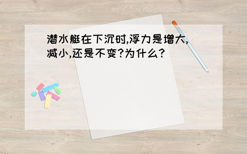 潜水艇在下沉时,浮力是增大,减小,还是不变?为什么?