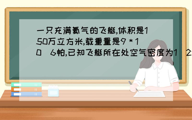 一只充满氦气的飞艇,体积是150万立方米,载重量是9＊10＾6帕,已知飞艇所在处空气密度为1．29千克／立方问：它在空气中受到的浮力多大?它本身的重力不应超过多少（ g取10牛／千克）?2小时