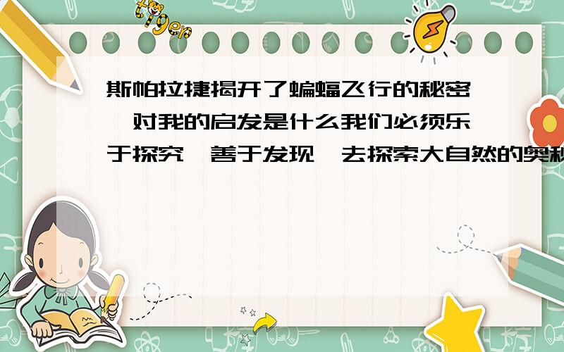 斯帕拉捷揭开了蝙蝠飞行的秘密,对我的启发是什么我们必须乐于探究,善于发现,去探索大自然的奥秘.