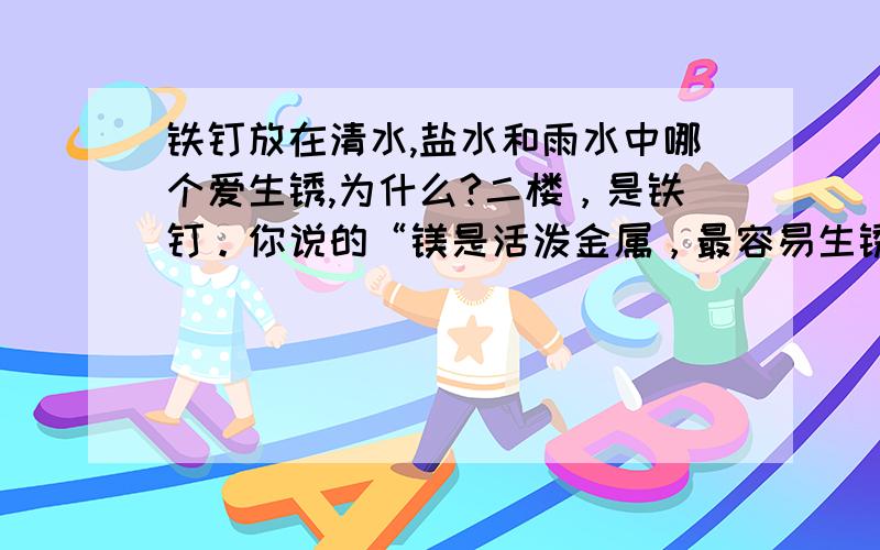 铁钉放在清水,盐水和雨水中哪个爱生锈,为什么?二楼，是铁钉。你说的“镁是活泼金属，最容易生锈的”什末意思？