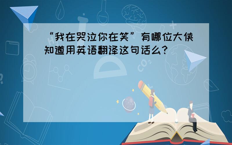 “我在哭泣你在笑”有哪位大侠知道用英语翻译这句话么?