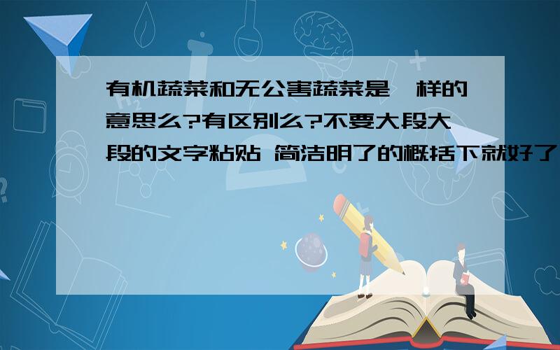 有机蔬菜和无公害蔬菜是一样的意思么?有区别么?不要大段大段的文字粘贴 简洁明了的概括下就好了 能看得懂意思就行