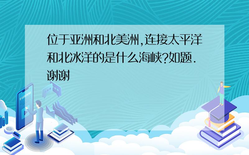 位于亚洲和北美洲,连接太平洋和北冰洋的是什么海峡?如题.谢谢