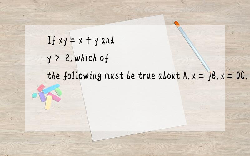 If xy=x+y and y> 2,which of the following must be true about A.x=yB.x=0C.x=1D.0