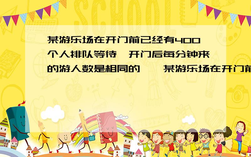 某游乐场在开门前已经有400个人排队等待,开门后每分钟来的游人数是相同的……某游乐场在开门前已经有400个人排队等待,开门后每分钟来的游人数是相同的,一个入口处每分钟可以放入15名