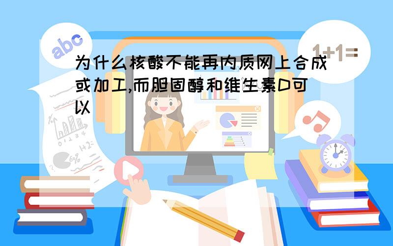 为什么核酸不能再内质网上合成或加工,而胆固醇和维生素D可以