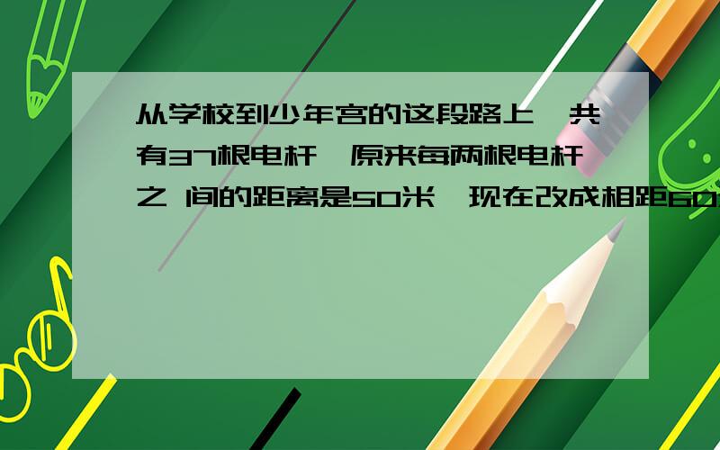 从学校到少年宫的这段路上,共有37根电杆,原来每两根电杆之 间的距离是50米,现在改成相距60米,除两端两根不动外,中间还有多少根不动?（包括解题过程及答案和思维过程）